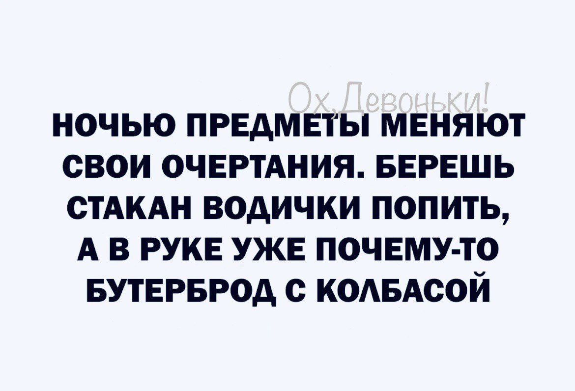 НОЧЬЮ ПРЕДМЕТЫ МЕНЯЮТ СВОИ ОЧЕРТАНИЯ БЕРЕШЬ СТАКАН ВОАИЧКИ ПОПИТЬ А В РУКЕ УЖЕ ПОЧЕМУ ТО БУТЕРБРОА С КОАБАСОЙ