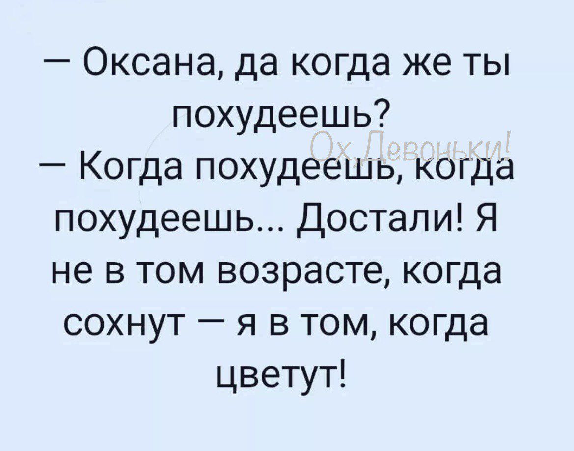 Оксана да когда же ты похудеешь Когда похудеешь когда похудеешь Достали Я не в том возрасте когда сохнут я в том когда цветут