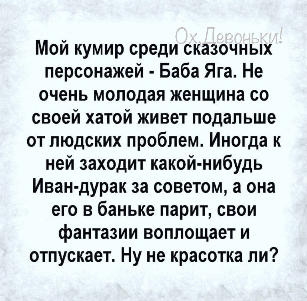 Мой кумир среди сказочных персонажей Баба Яга Не очень молодая женщина со своей хатой живет подальше от людских проблем Иногда к ней заходит какой нибудь Иван дурак за советом а она его в баньке парит свои фантазии воплощает и отпускает Ну не красотка пи