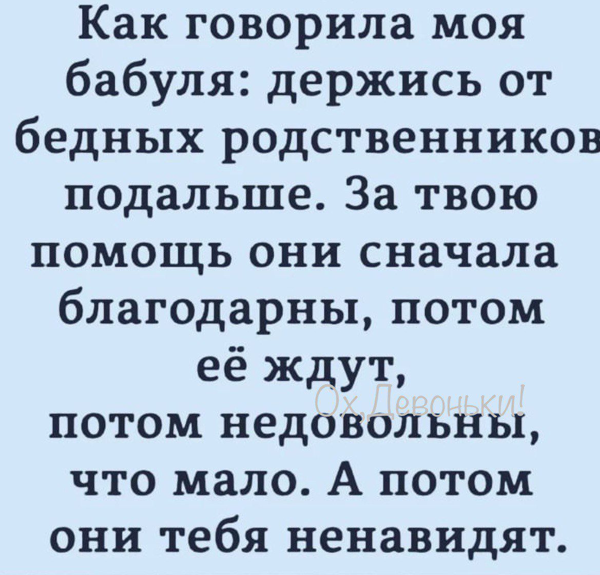 Как говорила моя бабуля держись от бедных родственников подальше За твою помощь они сначала благодарны потом её ждут потом недовольны что мало А потом они тебя ненавидят