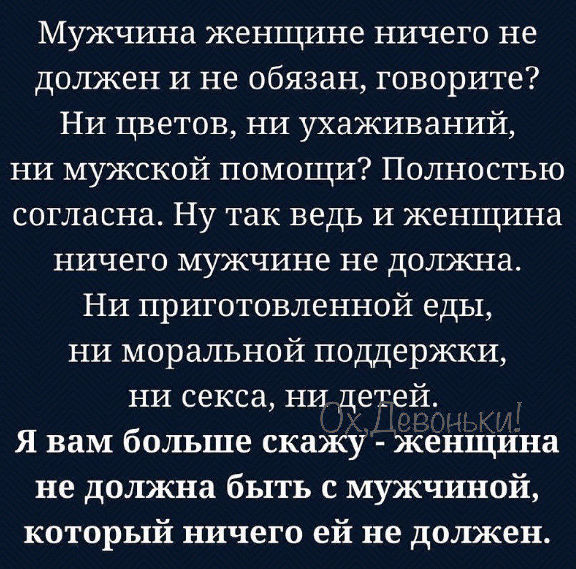 Мужчина женщине ничего не должен и не обязан говорите Ни цветов ни ухаживаний ни мужской помощи Полностью согласна Ну так ведь и женщина ничего МУЖЧИНЭ не ДОЛЖНЗ Ни приготовленной еды НИ моральной поддержки ни секса ни детей я вам больше скажу женщина не должна быть с мужчиной который ничего ей не должен