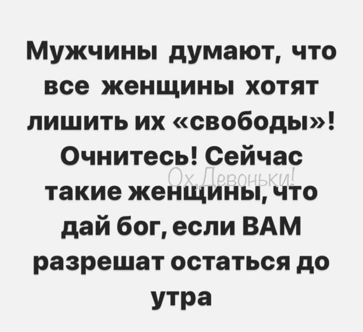 Мужчины думают что все женщины хотят лишитьихсвободы Очнитесь0ейчас такие женщины что дайбопеслиВАм разрешатостатьсядо утра