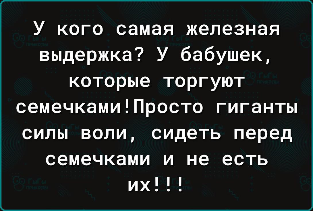 У кого самая железная выдержка У бабушек которые торгуют семечкамиПросто гиганты силы воли сидеть перед семечками и не есть их