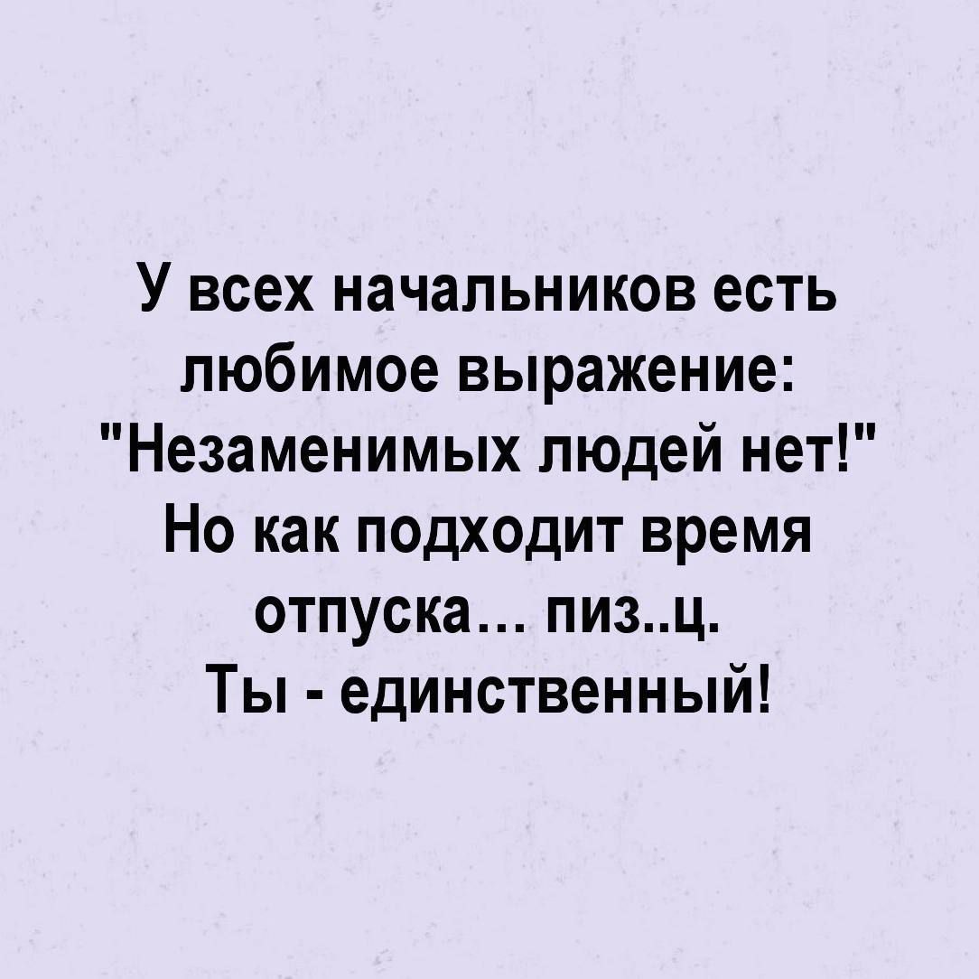 У всех начальников есть любимое выражение Незаменимых людей нет Но как подходит время отпуска пизц Ты единственный