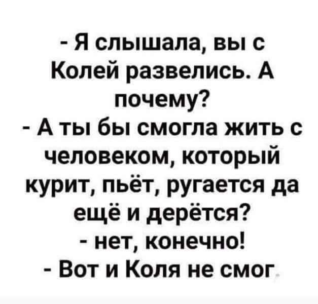 я слышала вы с Колей развелись А почему А ты бы смогла жить с человеком который курит пьёт ругается да ещё и дерётся нет конечно Вот и Коля не смог