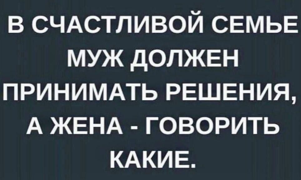 В СЧАСТЛИВОЙ СЕМЬЕ МУЖ дОЛЖЕН ПРИНИМАТЬ РЕШЕНИЯ А ЖЕНА ГОВОРИТЬ КАКИЕ