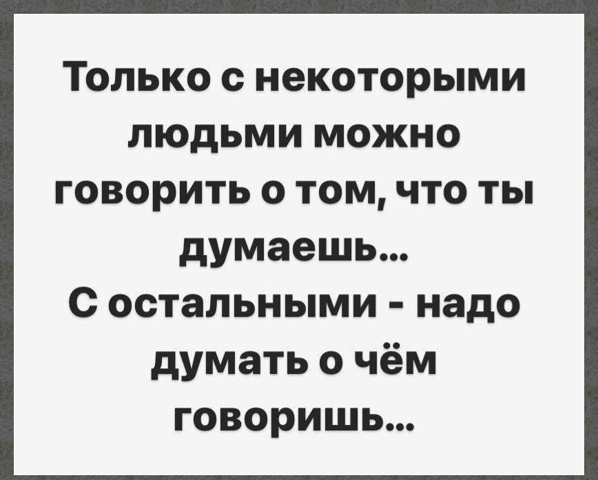 ТОЛЬКО с НЕКОТОРЬМИ ЛЮДЬМИ МОЖНО ГОВОРИТЬ 0 ТОМ ЧТО ТЫ думаешь с остальными надо думать о чём говоришь