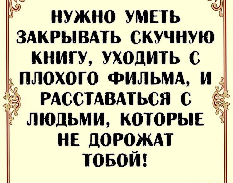 НУЖНО УМЕТЬ ЗАКРЫВАТЬ СКУЧНУЮ КНИГУ УХОДИТЬ С ПЛОХОГО ФИЛЬМА ИУ РАССТАВАТЬСЯ С ЛЮДЬМИ КОТОРЫЕ НЕ ЦОРОЖАТ ТОБОЙ