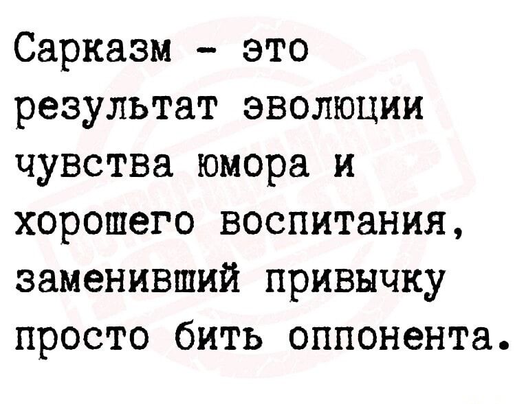 Сарказм это результат эволюции чувства юмора и хорошего воспитания заменивший привычку просто бить оппонента