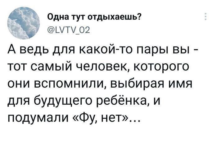 Одна тут отдыхаешь ШТ_о2 А ведь для какой то пары вы тот самый человек которого они вспомнили выбирая имя для будущего ребёнка и подумали Фу нет