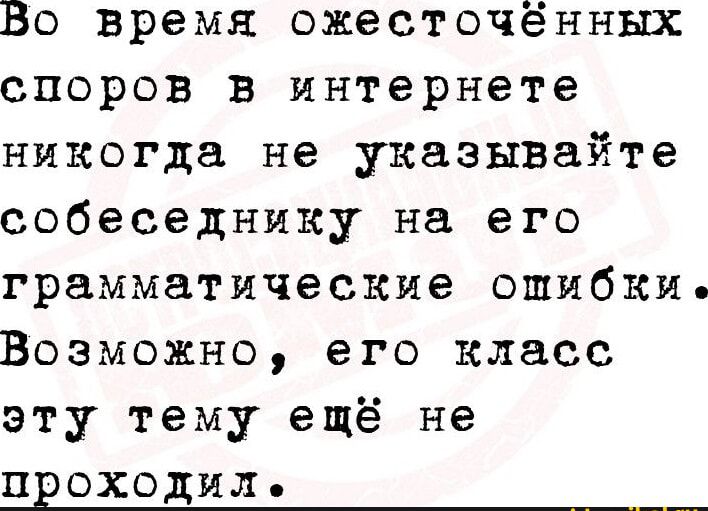 Во время ожесточённых споров в интернете никогда не указывайте собеседнику на его грамматические ошибки Возможно его класс эту тему ещё не проходил