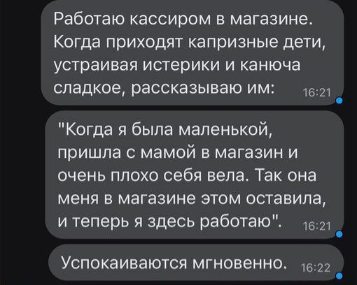 Работаю кассиром в магазине Когда приходят капризные дети устраивая истерики и канюча сладкое рассказываю им _ Когда я была маленькой пришла с мамой в магазин и очень плохо себя вела Так она меня в магазине этом оставила и теперь я здесь работаю 16 _ УСПОКЗИВЗЮТСЯ МГНОВЕННО 1522