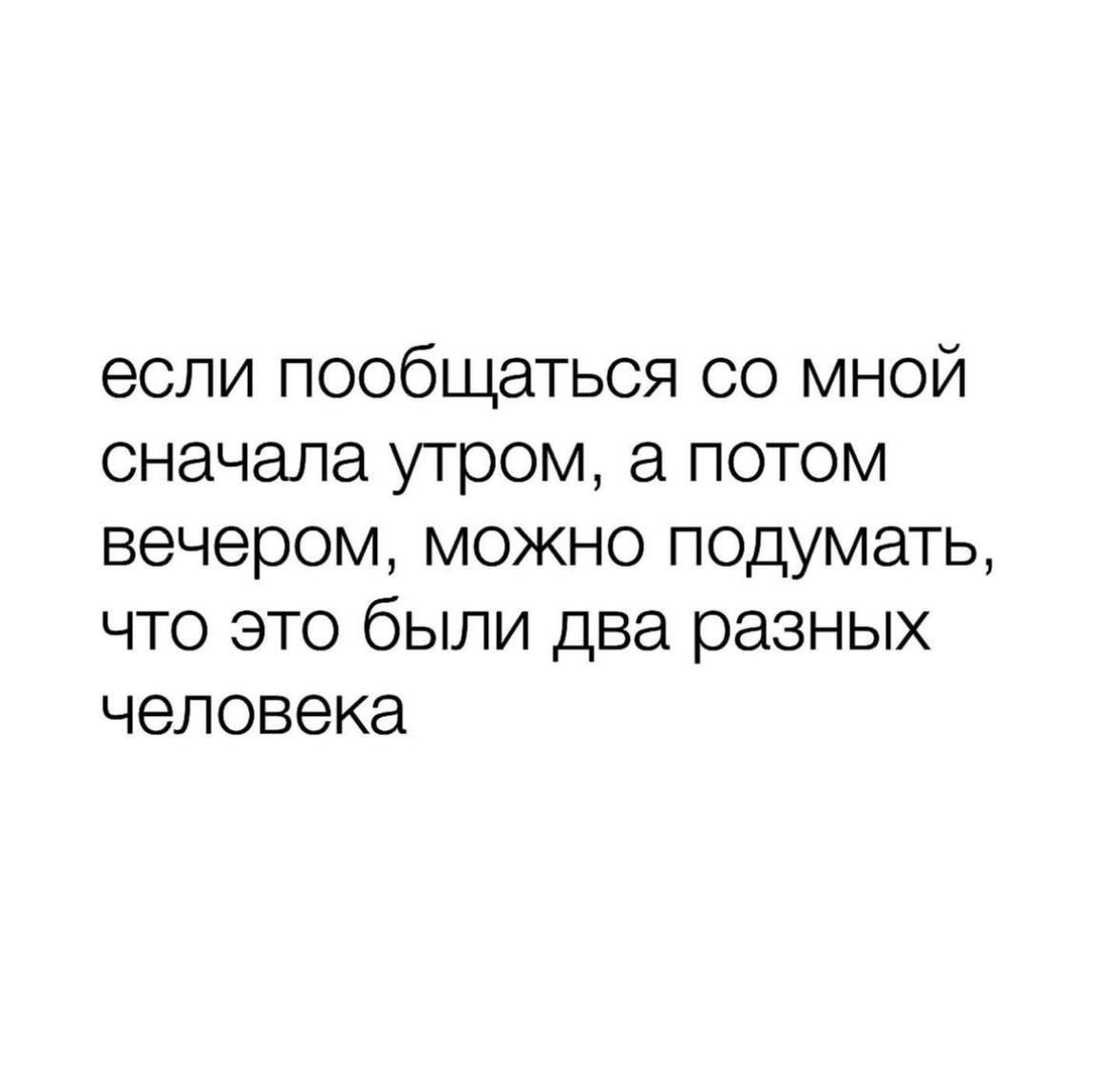 если пообщаться со мной сначала утром а потом вечером можно подумать что это были два разных человека