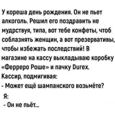 У кореша день рождения Он не льет алкоголь Решил его поздравить ие мудрствуя типа вот тебе конфеты чтоб соблазнять женщин а вот презервативы чтобы избежать последствий в магазине на кассу выкладываю коробку Ферреро Роше и пачку Вигех Кассир подмигиоая Может ещё шампанского возьмёте Я Он не пьёт