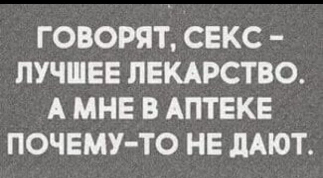 ГОВОРЯТ СЕКС ЛУЧШЕЕ ЛЕКАРСТВО А МНЕ В АПТЕКЕ ПОЧЕМУ ТО НЕ дАЮТ