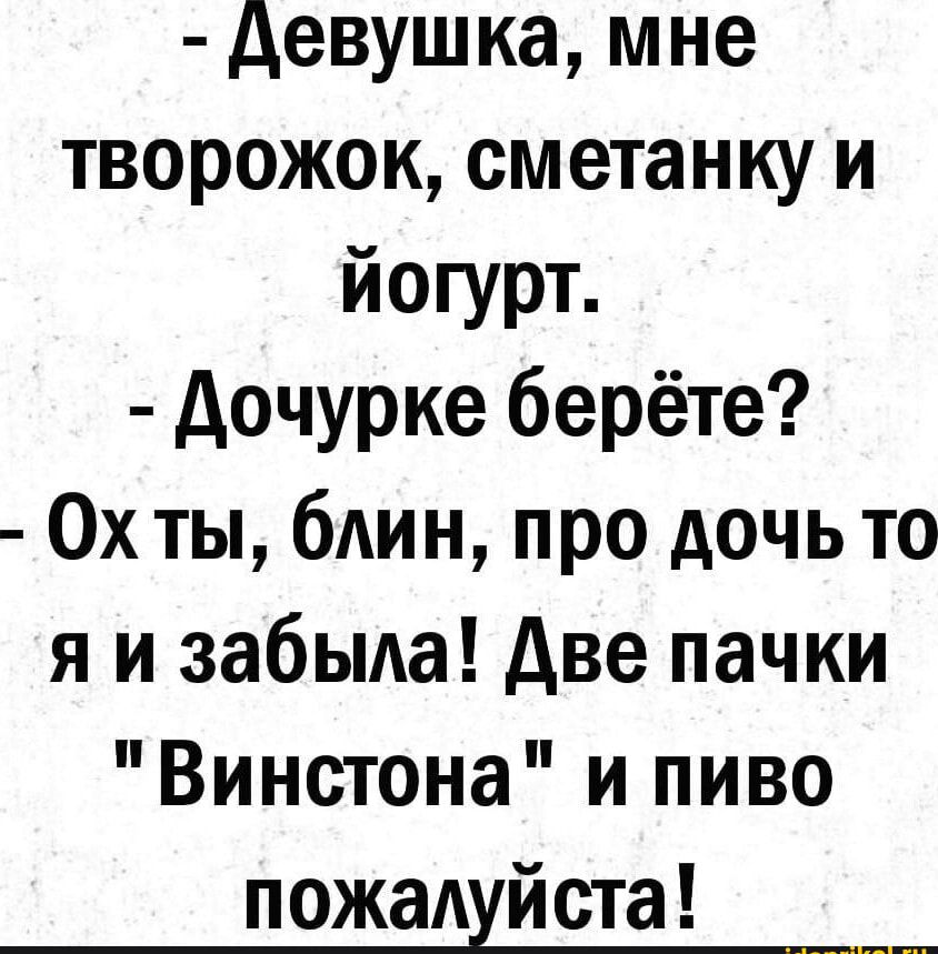 девушка мне творожок сметанку и йогурт дочурке берёте Охты блин про дочь то я и забыла две пачки Винстона и пиво пожаАуй ста