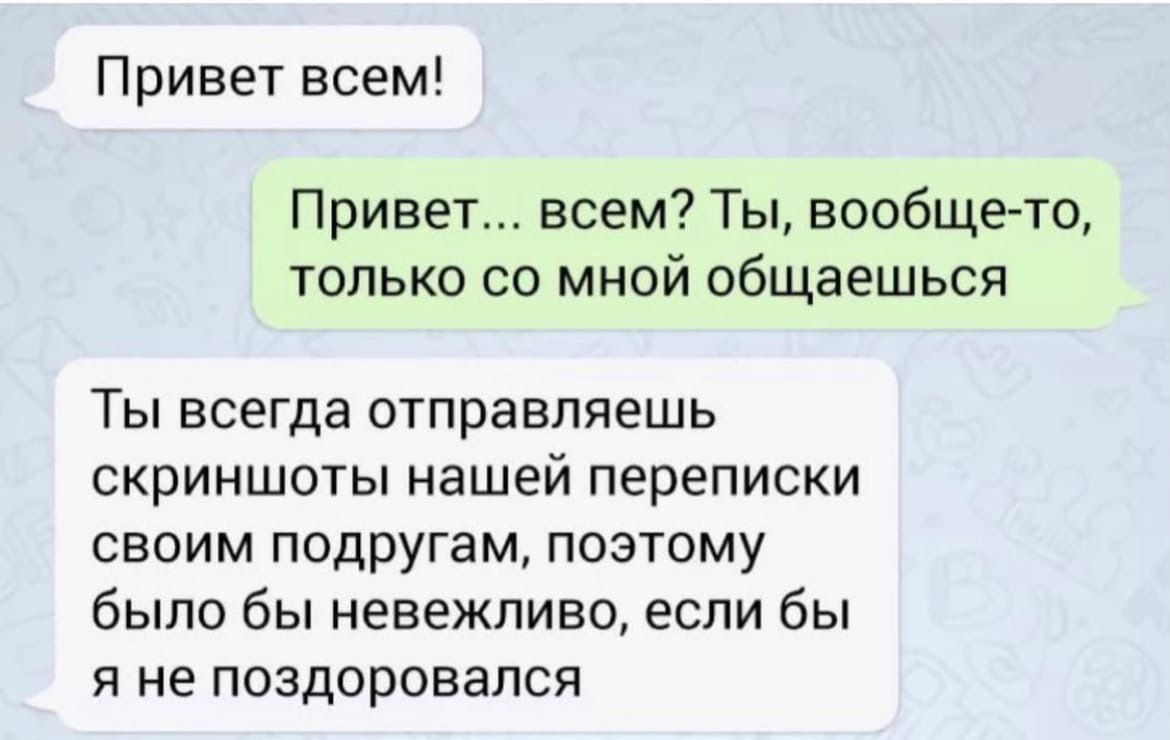 Привет всем Привет всем Ты вообще то только со мной общаешься ТЫ всегда отправляешь скриншоты нашей переписки своим подругам паэтаму было бы невеждиво если бы Я не ПОЗДОрОЕаПСЯ