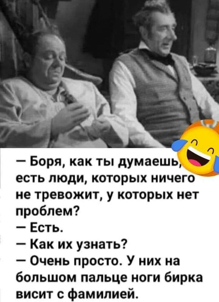 Боря как ты думаешь есть люди которых ничего не тревожит у которых нет проблем Есть Как их узнать Очень просто У них на большом пальце ноги бирка висит фамилией