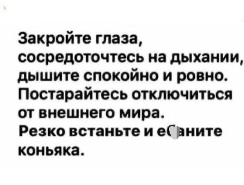 Закройте глаза сосредоточтесь на дыхании дышите спокойно и ровно Постарайтесь отключиться от внешнего мира Резко встаньте и еГвиите коньяка