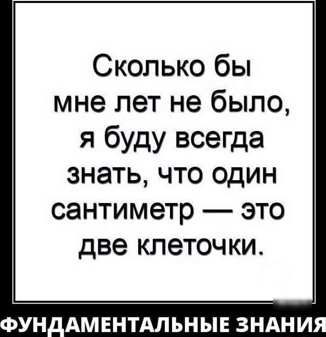 Сколько бы мне лет не было я буду всегда ЗНЭТЬ ЧТО ОДИН сантиметр ЭТО две КЛЭТОЧКИ