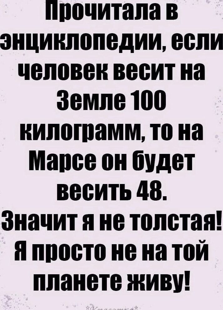 ппочитала в энциклопедии если человек вееит на Земле 100 нилошамм то на Мапее он будет вееить 48 Значит я не толетая я просто не на той планете живи