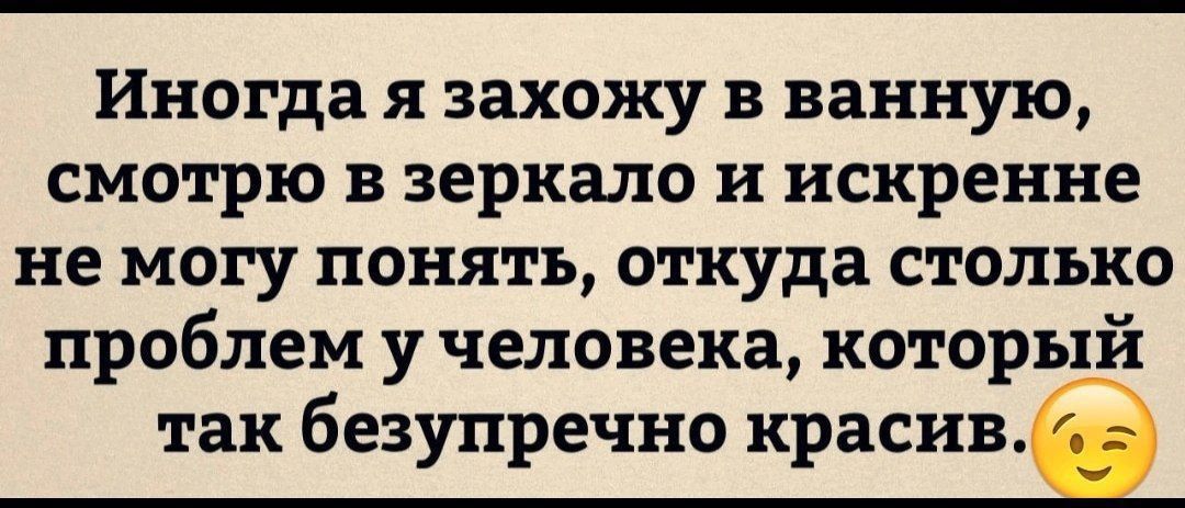 Иногда я захожу в ванную смотрю в зеркало и искренне не могу понять откуда столько проблем у человека который так безупречно красив _