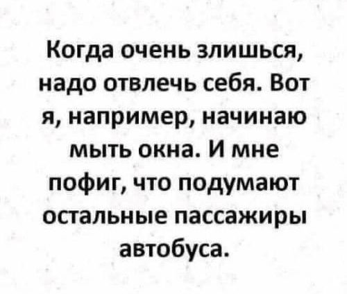 Когда очень злишься надо отвлечь себя Вот я например начинаю мыть окна И мне пофиг что подумают остальные пассажиры автобуса