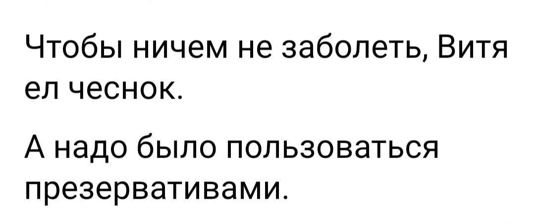 Чтобы ничем не заболеть Витя ел чеснок А надо было ПОПЬЗОВЭТЬСЯ презервативами