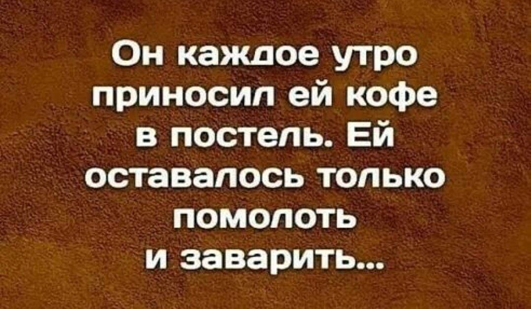 Он каждое утро приносил ей кофе в постель Ей оставалось только помопоть и заварить