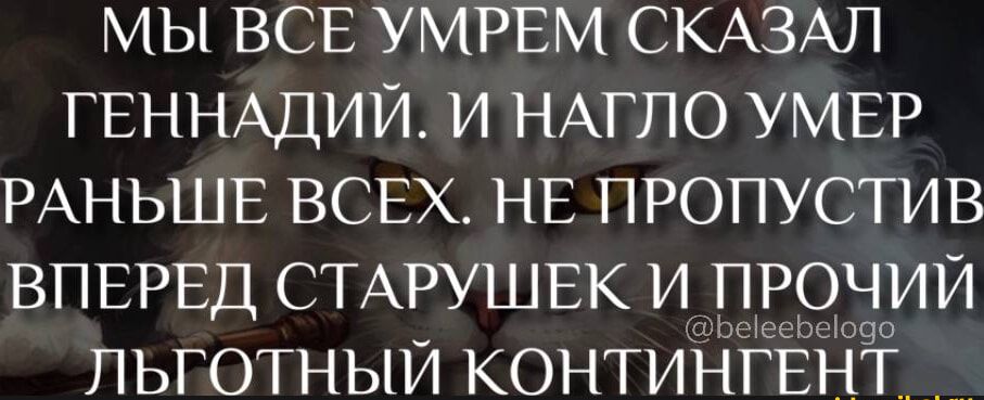 МЫ ВСЕ УМРЕМ СКАЗАЛ ГЕННАДИЙ И НАГЛО УМЕР РАНЬШЕ ВСЕХ НЕ ПРОПУСТИВ ВПЕРЕД СТАРУШЕК И ПРОЧИЙ ПЬГОТНЫЙ КОНТИНГЕНТ