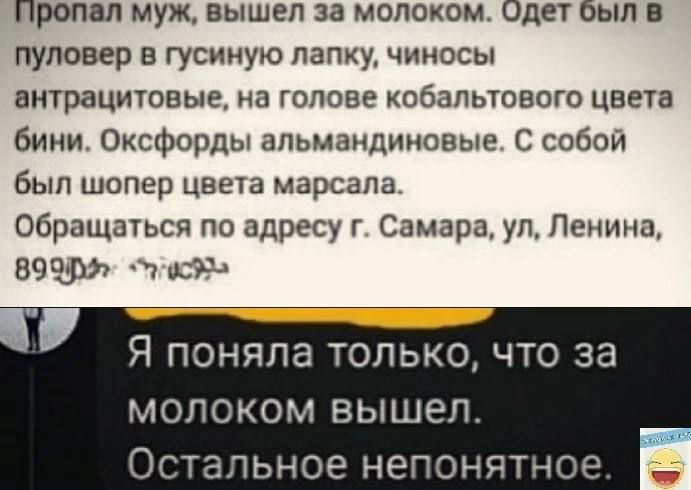 Пропал муж вышел за молоком Одет был я пуловер в гусииую папку чиносы витрацитовые на голове кобапьювого цвета 6ини Оксфорды апьмаидиновые С собой был шопер цвета марсапа Обращаться по адресу г Самара ул Ленина 59 аа Я поняла только что за молоком вышел Остальное непонятное