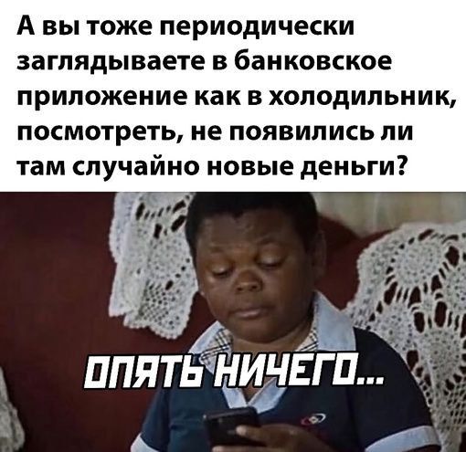 А ВЫ тоже Периодически заглядываете В банковское ПРИЛОЖЕНИЕ как В ХОЛОДИЛЬНИК посмотреть не ПОЯВИЛИСЬ ПИ там случайно НОВЫЕ деньги 1 др ППЯТЖНИЧЕГП