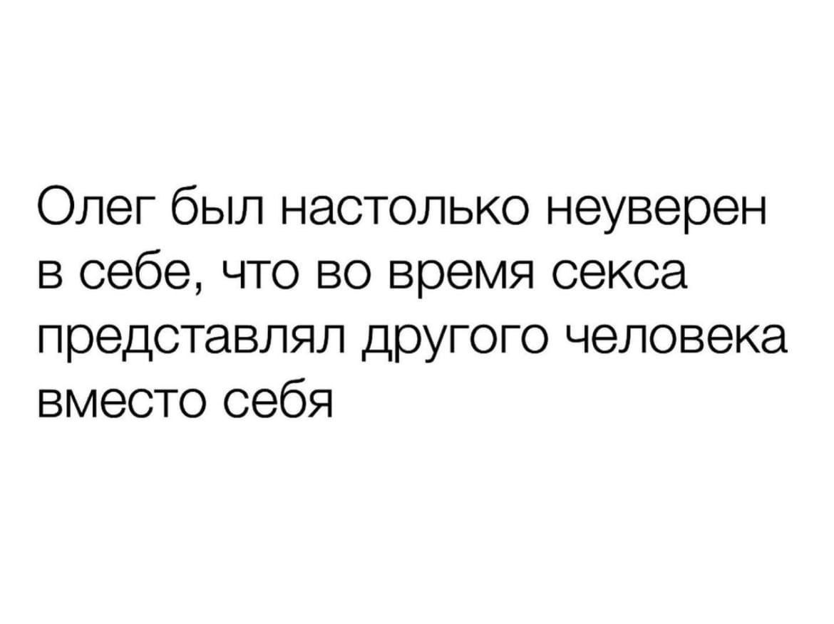 Олег был настолько неуверен в себе что во время секса представлял другого человека вместо себя