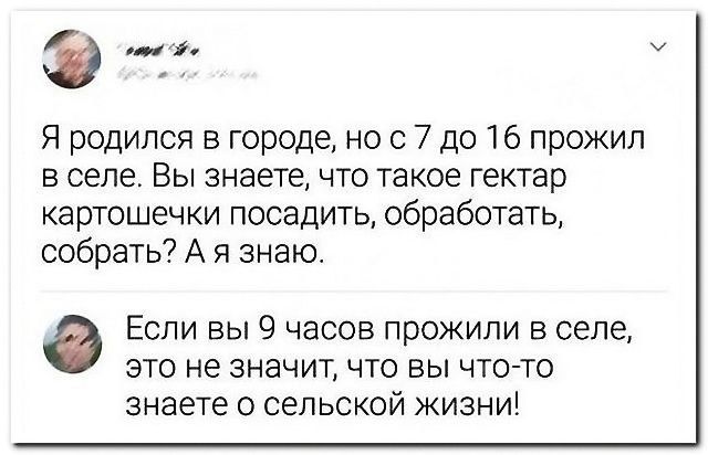 э Я родился в городе но с 7 до 16 прожил в селе Вы знаете что такое гектар картошечки посадить обработать собрать7 А я знаю Если вы 9 часов прожили в селе это не значит что вы ч го то знаете о сельской жизниі