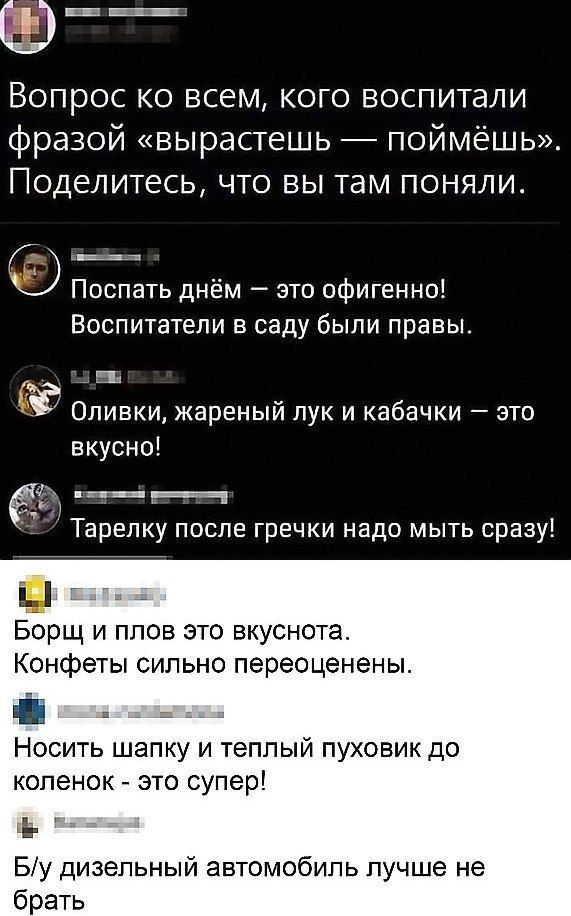 Вопрос ко всем кого воспитали фразой вырастешь поймёшь Поделитесь что вы там поняли Поспать днём это офигенно Воспитатели в саду были правы и Оливки жареныи лук и кабачки зто вкусно 61 ___ Тарепку после гречки надо мыть сразу Борщ и план это вкуснота Конфеты сильно переоценены Носить шапку и теплый пуховик до копенок это супер Ь Бу дизельный автомобиль лучше не брать