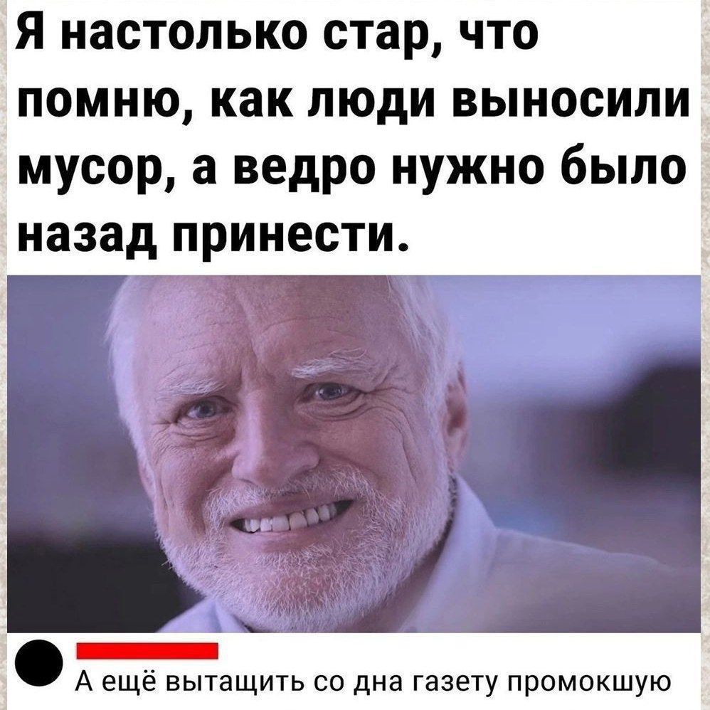 Я НЗСТОЛЬКО стар ЧТО ПОМНЮ как люди ВЫНОСИЛИ мусор а ведро нужно было назад принести А ещё вытащить со дна газету промокшую