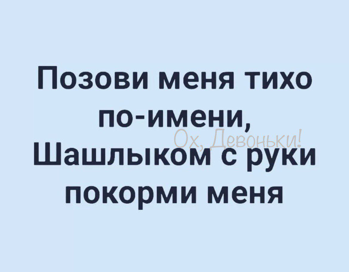 Позови меня тихо по имени Шашлыком с руки покорми меня