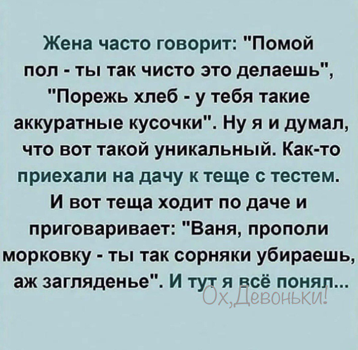 Жена часто говорит Помой поп ты так чисто это делаешь Порежь хлеб у тебя такие аккуратные кусочки Ну я и думал что вот такой уникальный Как то приехали на дачу к теще тестем И вот теща ходит по даче и приговаривает Ваня прополи морковку ты так сорняки убираешь аж загпяденье И тут я всё понял