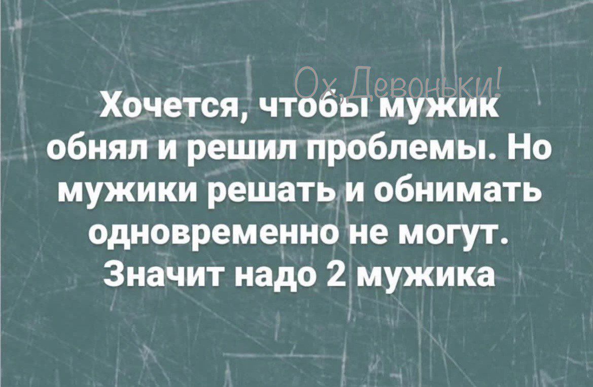 Хочется чтобы мужик обнял и решил проблемы Но мужики решать и обнимать одновременно не могут Значит надо 2 мужика