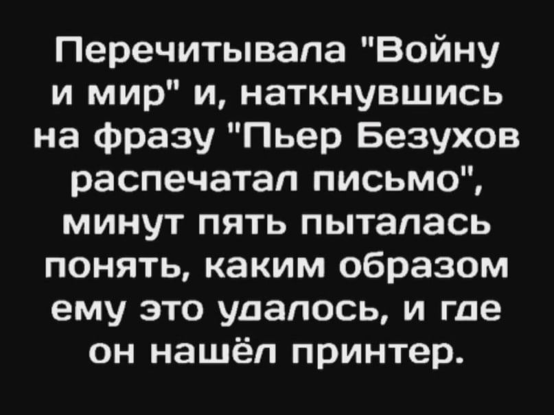 Перечитывала Войну и мир и наткнувшись на фразу Пьер Безухов распечатал письмо минут пять пыталась понять каким образом ему это удалось и где он нашёл принтер