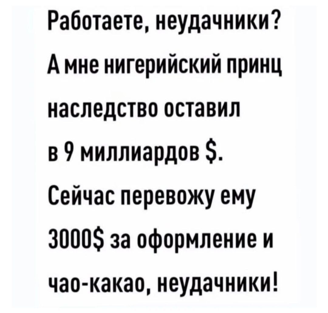 Работаете неудачники А мне нигерийский принц наследство оставил в 9 миллиардов Сейчас перевожу ему 3000 за оформление и цаокакао неудачники