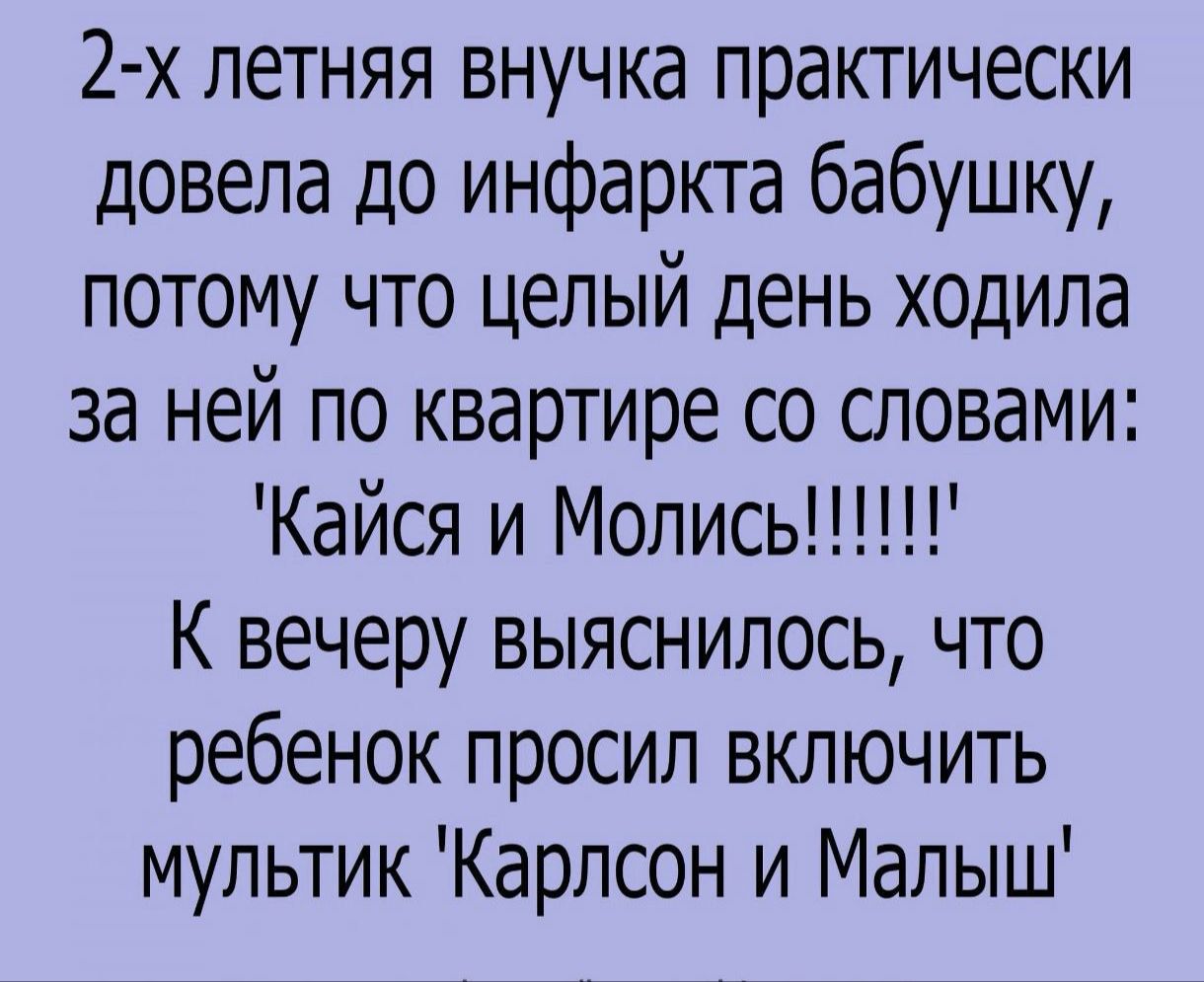 2 х летняя внучка практически довела до инфаркта бабушку потому что целый день ходила за ней по квартире со словами Кайся и Мопись К вечеру выяснилось что ребенок просил включить мультик Карлсон и Малыш