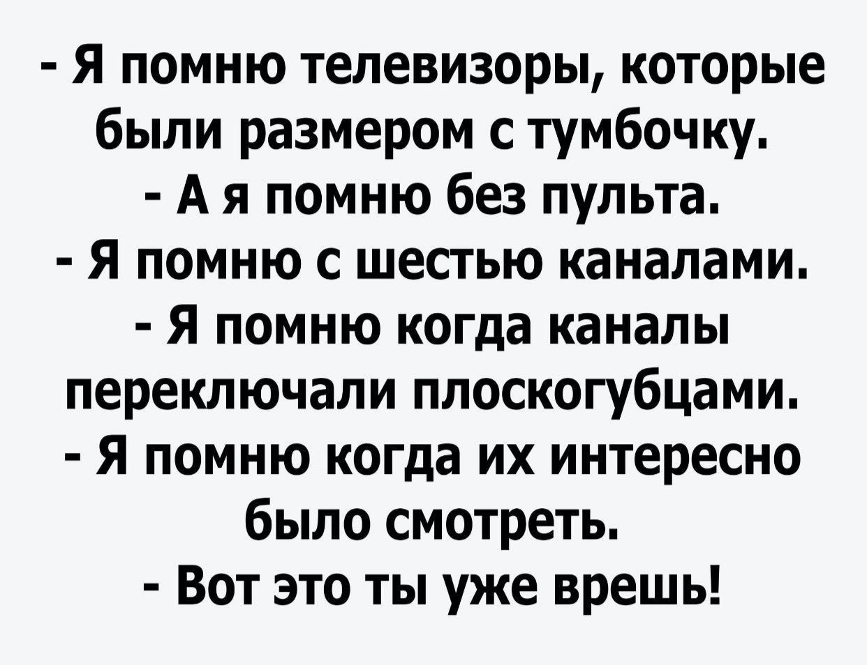 Я помню телевизоры которые были размером с тумбочку А я помню без пульта Я помню с шестью каналами Я помню когда каналы переключали плоскогубцами Я помню когда их интересно было смотреть Вот это ты уже врешь