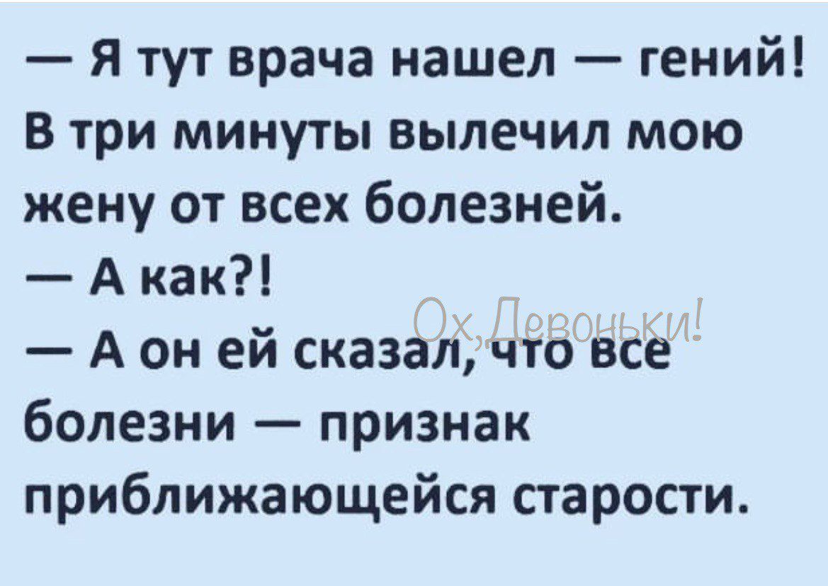 я тут врача нашел гений В три минуты вылечил мою жену от всех болезней А как А он ей сказал что все болезни признак приближающейся старости