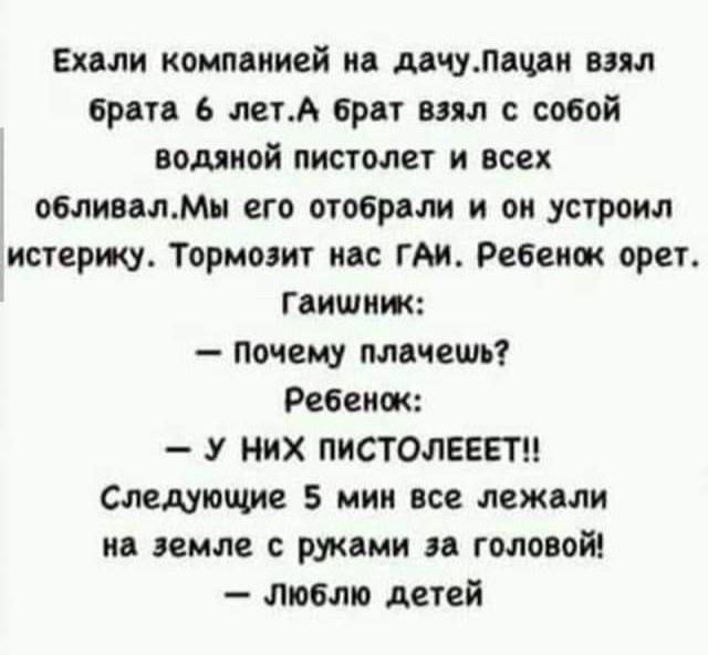 Ехали компвиией и миддцп вил бритв 6 лет брат им с собой водяной пистолет и всех облиилМн его отобрми и он устроил материа Тормозит инс ГАИ Ребеиш орет пишит почему мечем Ребенок У НИХ ПИСТОЛЕЕЕТН Следующие 5 мии все лежали на земле ржами головой пюбто детей