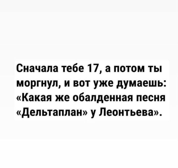 Сначала тебе 17 а потом ты моргнул и вот уже думаешь Какая же обалденная песня депьтаппаи у Леонтьева