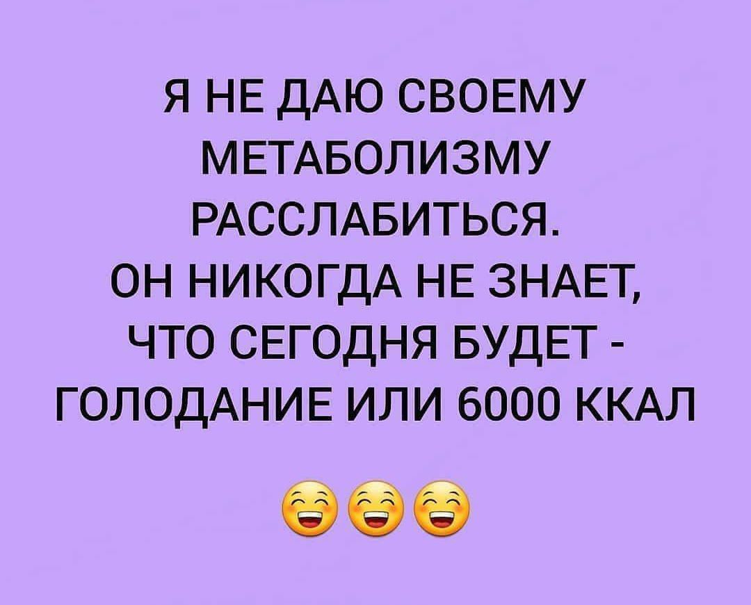 я НЕ ДАЮ СВОЕМУ МЕТАБОЛИЗМУ РАССЛАБИТЬСЯ он НИКОГДА НЕ ЗНАЕТ что свгодня БУДЕТ ГОЛОДАНИЕ или 6000 ККАЛ 96