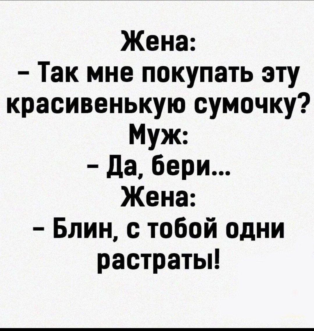 Жена Так мне покупать эту красивенькую сумочку Муж да бери Жена Блин с тобой одни растраты