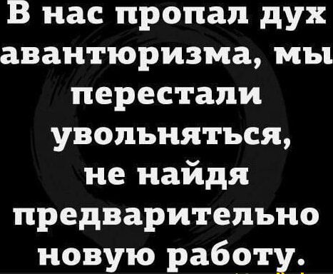 В нас пропал дух авантюризма мы перестали увольняться не найдя предварительно новую работу