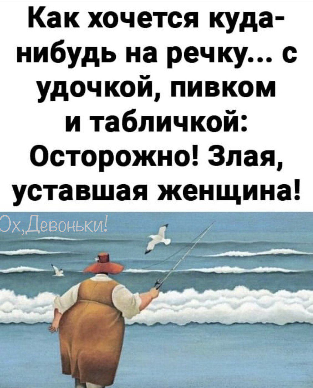 Как хочется куда нибудь на речку с удочкой пивком и табличкой Осторожно Злая уставшая женщина __ _